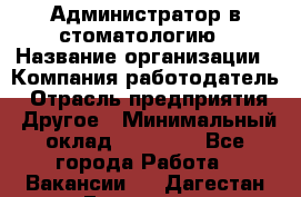 Администратор в стоматологию › Название организации ­ Компания-работодатель › Отрасль предприятия ­ Другое › Минимальный оклад ­ 25 000 - Все города Работа » Вакансии   . Дагестан респ.,Геологоразведка п.